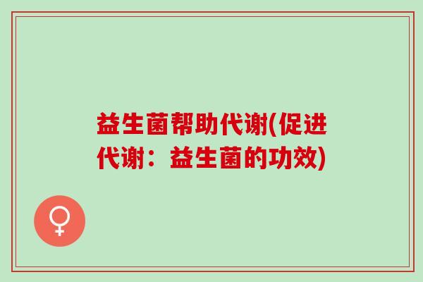 益生菌帮助代谢(促进代谢：益生菌的功效)