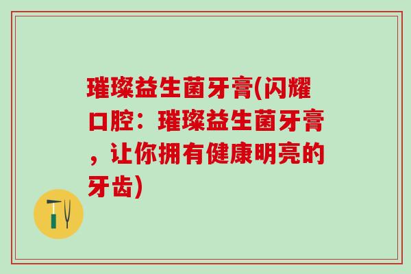 璀璨益生菌牙膏(闪耀口腔：璀璨益生菌牙膏，让你拥有健康明亮的牙齿)