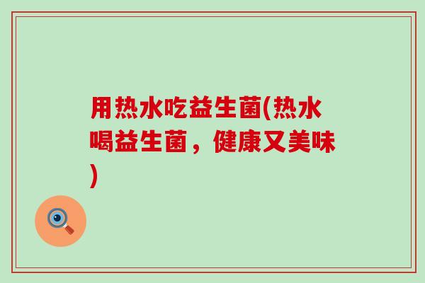 用热水吃益生菌(热水喝益生菌，健康又美味)