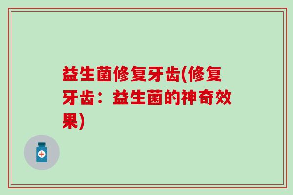 益生菌修复牙齿(修复牙齿:益生菌的神奇效果) 益生菌修复牙齿(修复牙齿:益生菌的神奇效果)