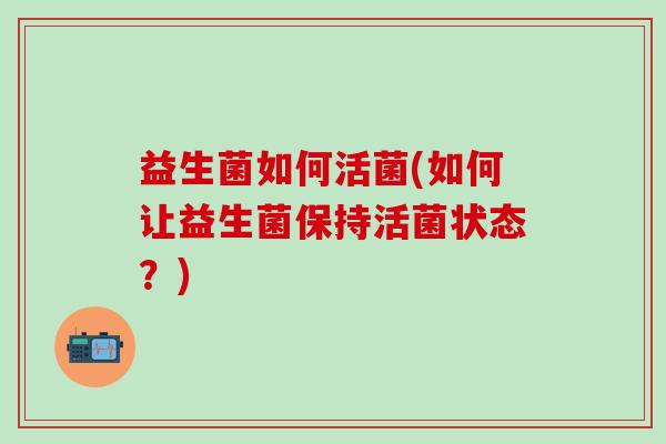 益生菌如何活菌(如何让益生菌保持活菌状态?) 益生菌如何活菌(如何让益生菌保持活菌状态?)