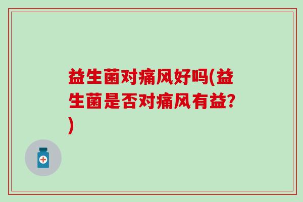 益生菌对痛风好吗(益生菌是否对痛风有益？)
