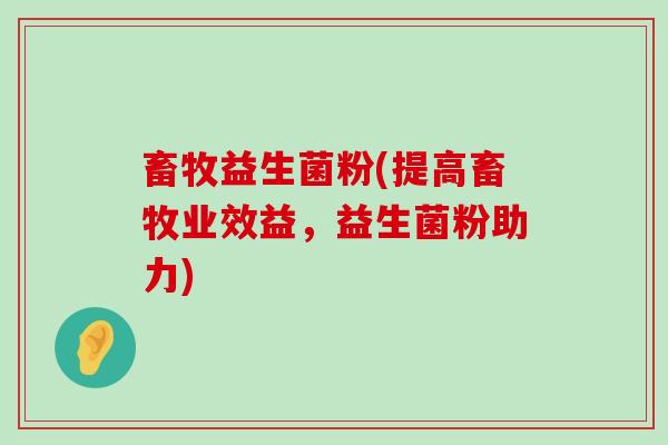 畜牧益生菌粉(提高畜牧业效益,益生菌粉助力) 畜牧益生菌粉(提高畜牧业效益,益生菌粉助力)
