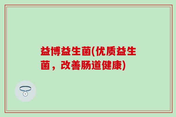 益博益生菌(优质益生菌，改善肠道健康)