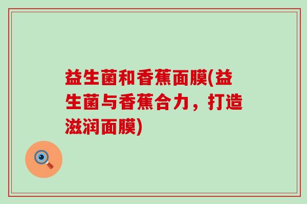 益生菌和香蕉面膜(益生菌与香蕉合力，打造滋润面膜)