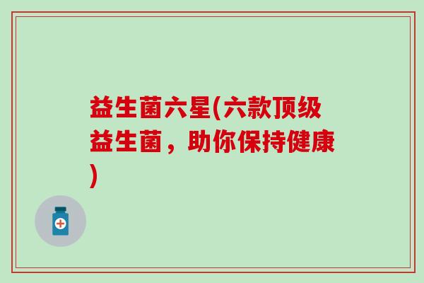 益生菌六星(六款益生菌，助你保持健康)