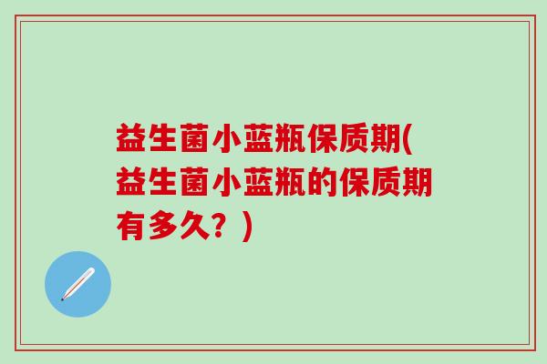 益生菌小蓝瓶保质期(益生菌小蓝瓶的保质期有多久？)