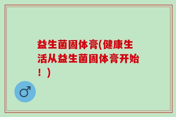 益生菌固体膏(健康生活从益生菌固体膏开始！)