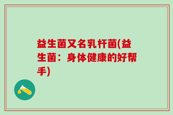益生菌又名乳杆菌(益生菌：身体健康的好帮手)