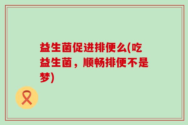 益生菌促进排便么(吃益生菌，顺畅排便不是梦)