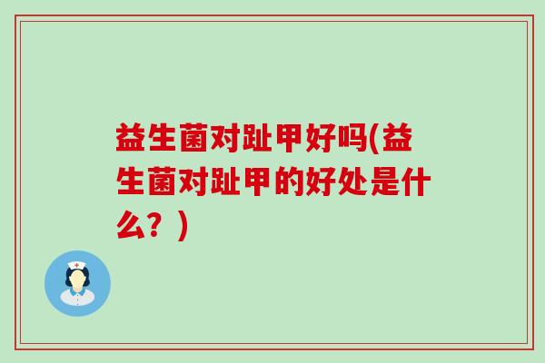 益生菌对趾甲好吗(益生菌对趾甲的好处是什么？)