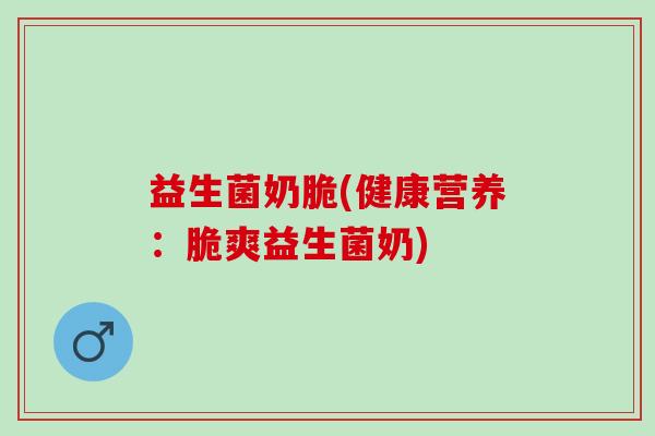 益生菌奶脆(健康营养：脆爽益生菌奶)