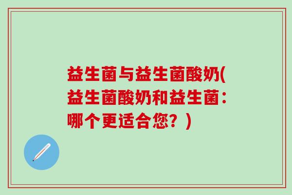 益生菌与益生菌酸奶(益生菌酸奶和益生菌:哪个更适合您?) 益生菌与益生菌酸奶(益生菌酸奶和益生菌:哪个更适合您?)