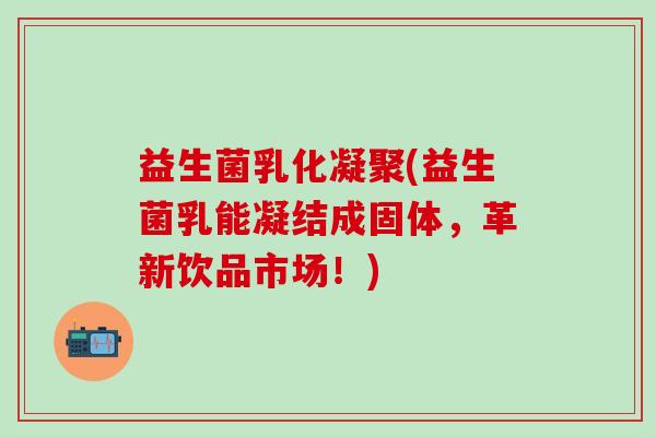 益生菌乳化凝聚(益生菌乳能凝结成固体，革新饮品市场！)