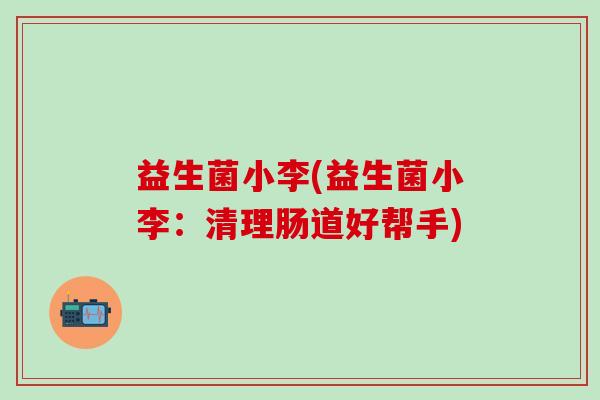 益生菌小李(益生菌小李：清理肠道好帮手)