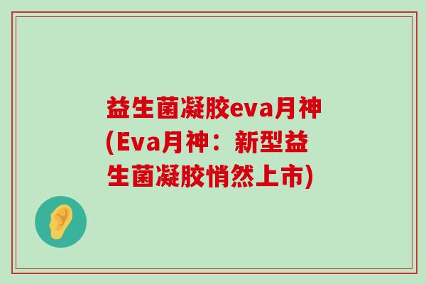 益生菌凝胶eva月神(Eva月神：新型益生菌凝胶悄然上市)