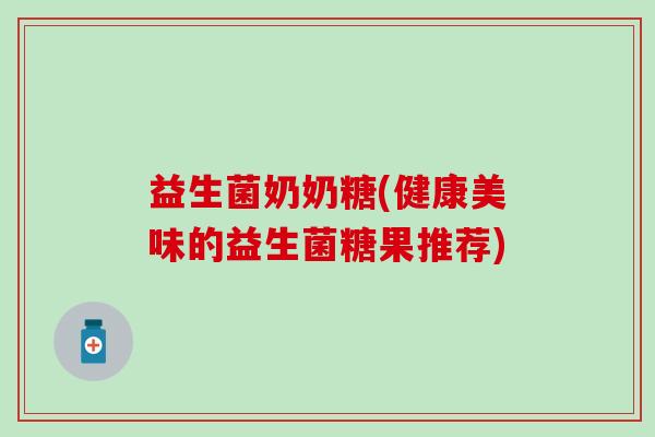 益生菌奶奶糖(健康美味的益生菌糖果推荐)