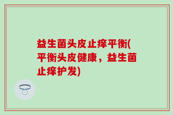 益生菌头皮止痒平衡(平衡头皮健康，益生菌止痒护发)