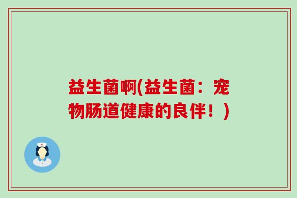 益生菌啊(益生菌：宠物肠道健康的良伴！)