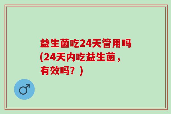 益生菌吃24天管用吗(24天内吃益生菌，有效吗？)