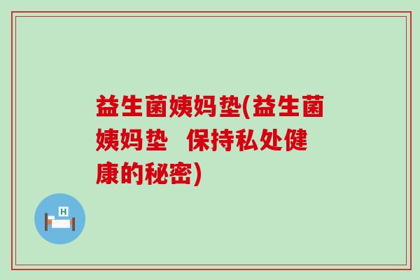 益生菌姨妈垫(益生菌姨妈垫 保持私处健康的秘密) 益生菌姨妈垫(益生菌姨妈垫 保持私处健康的秘密)
