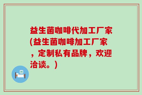 益生菌咖啡代加工厂家(益生菌咖啡加工厂家，定制私有品牌，欢迎洽谈。)