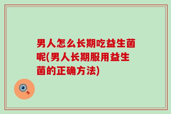 男人怎么长期吃益生菌呢(男人长期服用益生菌的正确方法)
