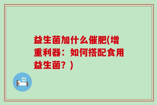 益生菌加什么催肥(增重利器：如何搭配食用益生菌？)