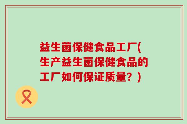 益生菌保健食品工厂(生产益生菌保健食品的工厂如何保证质量？)