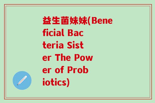 益生菌妹妹(Beneficial Bacteria Sister The Power of Probiotics)