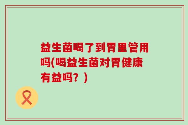 益生菌喝了到胃里管用吗(喝益生菌对胃健康有益吗？)