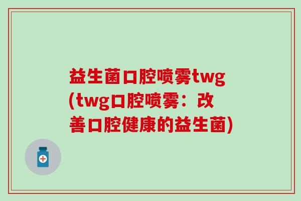益生菌口腔喷雾twg(twg口腔喷雾：改善口腔健康的益生菌)