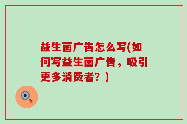 益生菌广告怎么写(如何写益生菌广告，吸引更多消费者？)