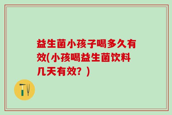 益生菌小孩子喝多久有效(小孩喝益生菌饮料几天有效？)