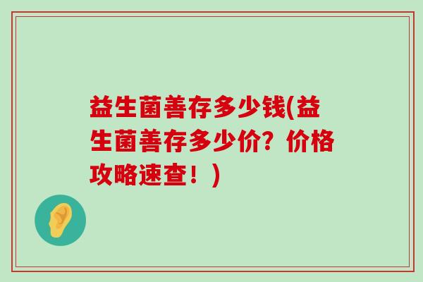 益生菌善存多少钱(益生菌善存多少价？价格攻略速查！)
