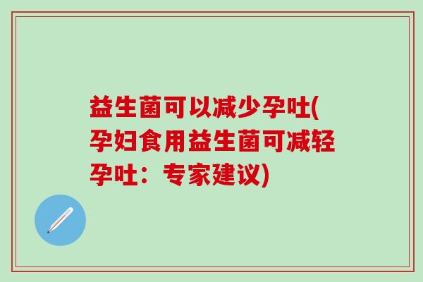 益生菌可以减少孕吐(孕妇食用益生菌可减轻孕吐：专家建议)