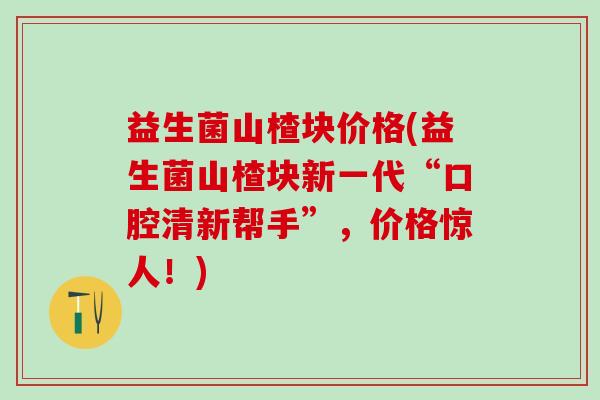 益生菌山楂块价格(益生菌山楂块新一代“口腔清新帮手”,价格惊人!) 益生菌山楂块价格(益生菌山楂块新一代“口腔清新帮手”,价格惊人!)