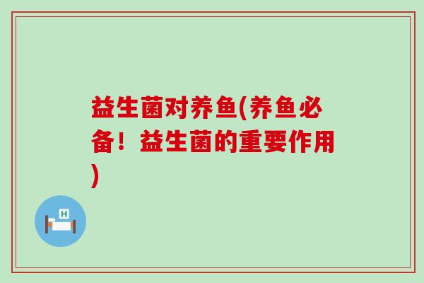 益生菌对养鱼(养鱼必备!益生菌的重要作用) 益生菌对养鱼(养鱼必备!益生菌的重要作用)