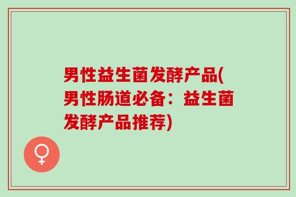 男性益生菌发酵产品(男性肠道必备：益生菌发酵产品推荐)