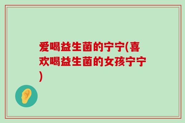 爱喝益生菌的宁宁(喜欢喝益生菌的女孩宁宁)