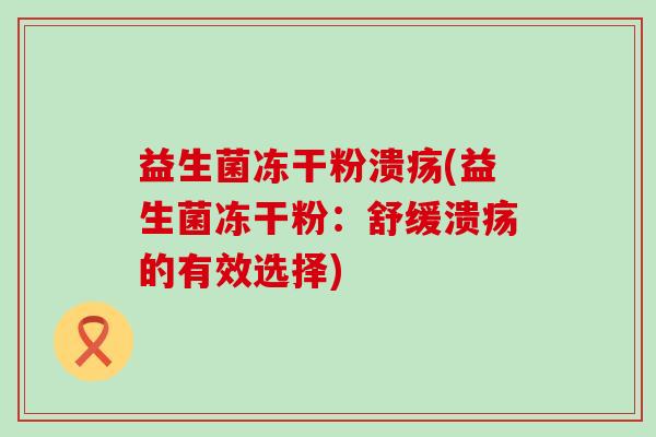 益生菌冻干粉溃疡(益生菌冻干粉：舒缓溃疡的有效选择)