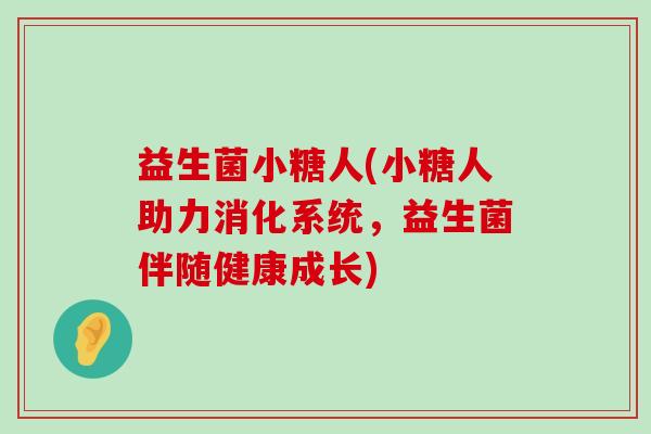 益生菌小糖人(小糖人助力消化系统，益生菌伴随健康成长)