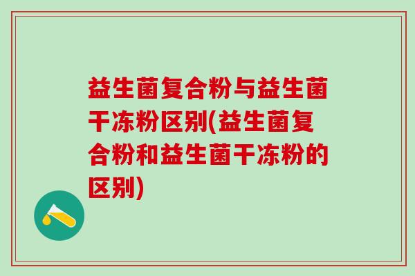 益生菌复合粉与益生菌干冻粉区别(益生菌复合粉和益生菌干冻粉的区别)
