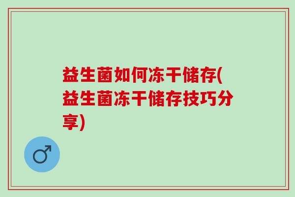 益生菌如何冻干储存(益生菌冻干储存技巧分享)