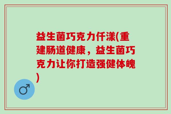 益生菌巧克力仟漾(重建肠道健康，益生菌巧克力让你打造强健体魄)