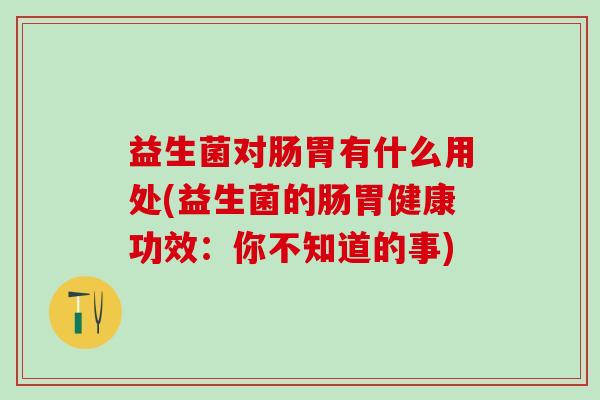 益生菌对肠胃有什么用处(益生菌的肠胃健康功效：你不知道的事)