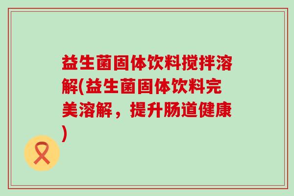 益生菌固体饮料搅拌溶解(益生菌固体饮料完美溶解，提升肠道健康)