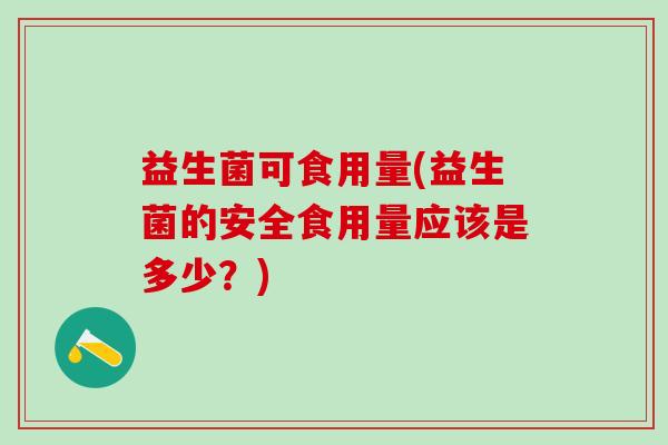 益生菌可食用量(益生菌的安全食用量应该是多少?) 益生菌可食用量(益生菌的安全食用量应该是多少?)