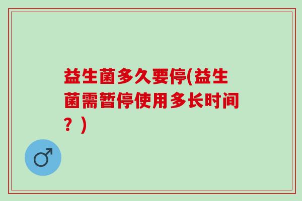 益生菌多久要停(益生菌需暂停使用多长时间？)