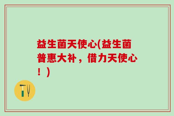 益生菌天使心(益生菌普惠大补,借力天使心!) 益生菌天使心(益生菌普惠大补,借力天使心!)